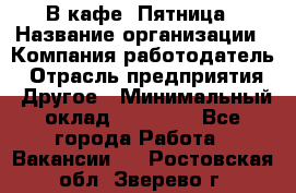 В кафе "Пятница › Название организации ­ Компания-работодатель › Отрасль предприятия ­ Другое › Минимальный оклад ­ 25 000 - Все города Работа » Вакансии   . Ростовская обл.,Зверево г.